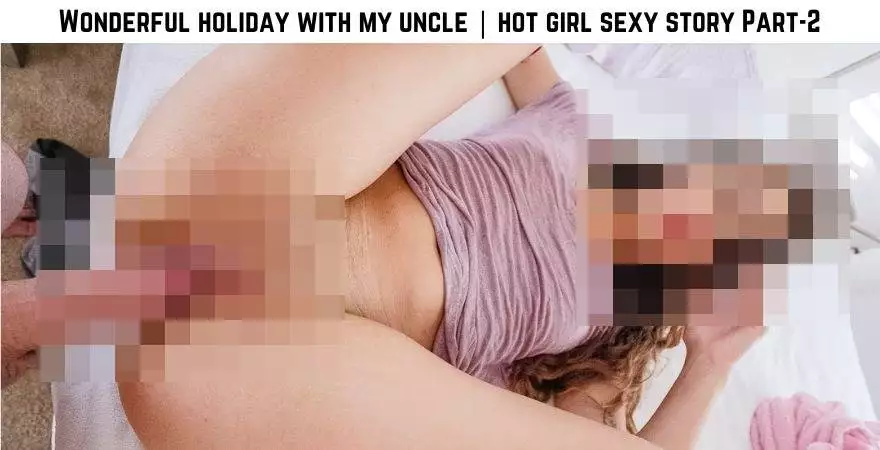 Wonderful holiday with my uncle | hot girl sexy story Part-2