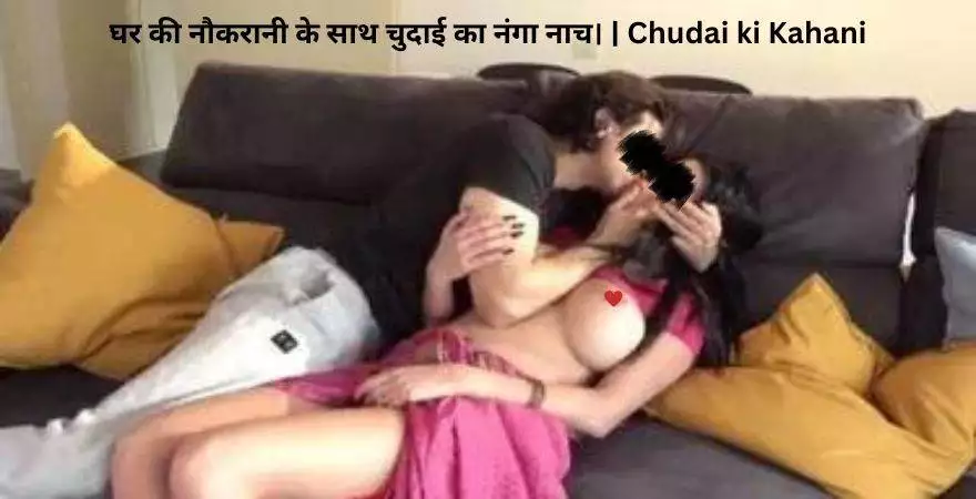 घर की नौकरानी के साथ चुदाई का नंगा नाच। | Chudai ki Kahani Part-2