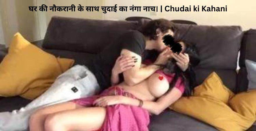 घर की नौकरानी के साथ चुदाई का नंगा नाच। | Chudai ki Kahani